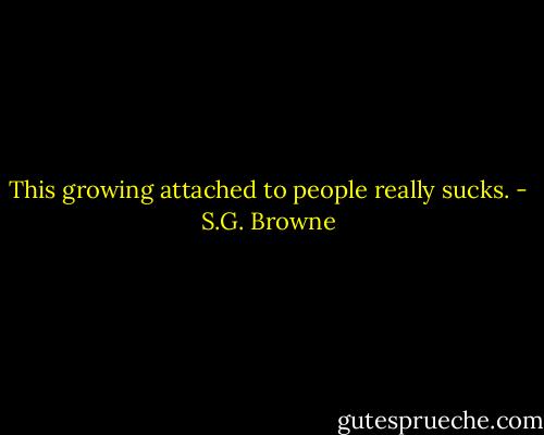 This growing attached to people really sucks. - S.G. Browne