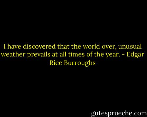 I have discovered that the world over, unusual weather prevails at all times of the year. - Edgar Rice Burroughs