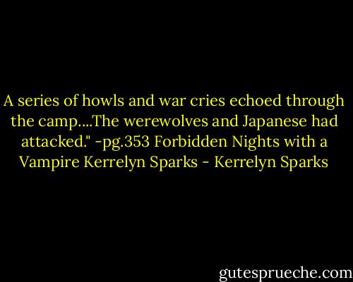 A series of howls and war cries echoed through the camp....The werewolves and Japanese had attacked."<br />-pg.353 Forbidden Nights with a Vampire Kerrelyn Sparks - Kerrelyn Sparks