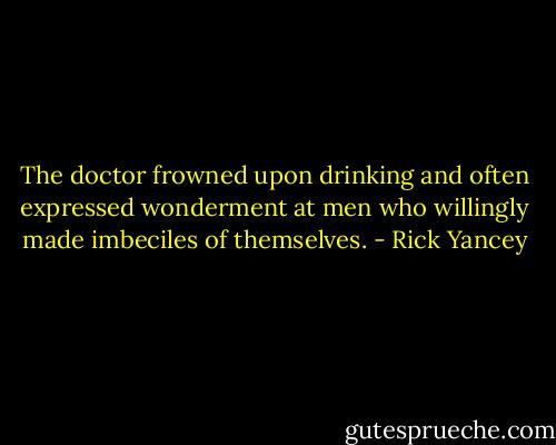The doctor frowned upon drinking and often expressed wonderment at men who willingly made imbeciles of themselves. - Rick Yancey
