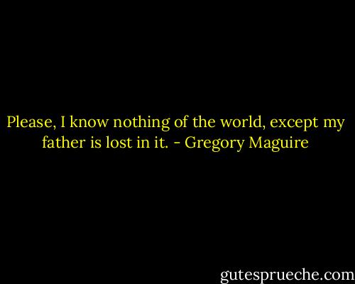 Please, I know nothing of the world, except my father is lost in it. - Gregory Maguire