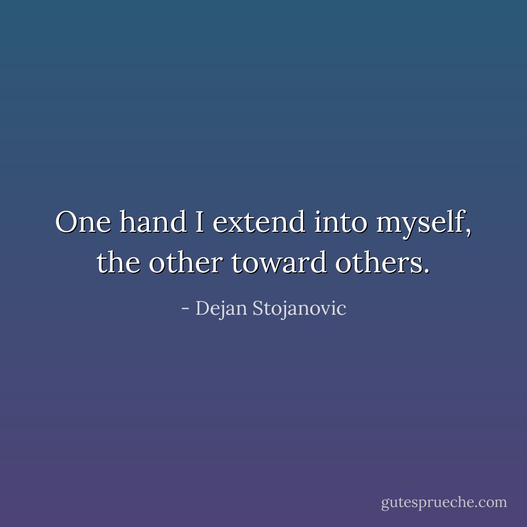 One hand I extend into myself, the other toward others. - Dejan Stojanovic