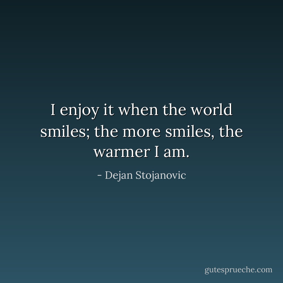I enjoy it when the world smiles; the more smiles, the warmer I am. - Dejan Stojanovic