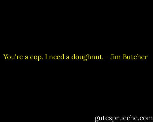 You're a cop. I need a doughnut. - Jim Butcher