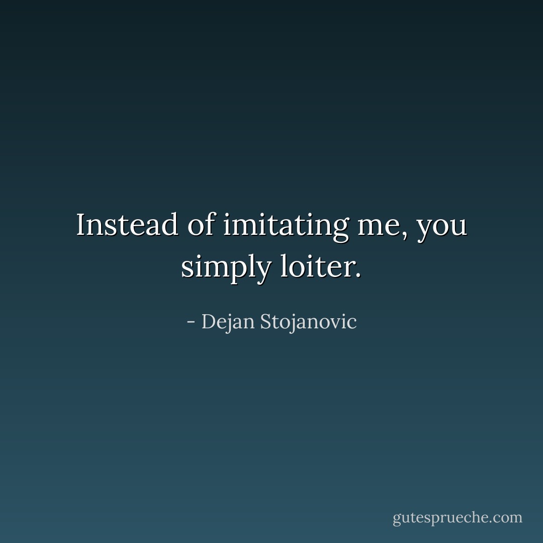 Instead of imitating me, you simply loiter. - Dejan Stojanovic