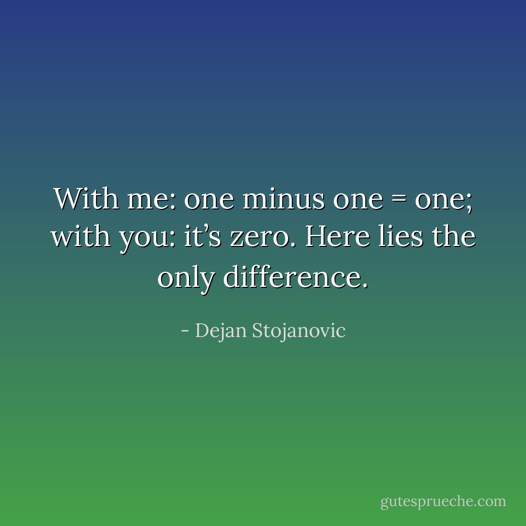 With me: one minus one = one; with you: it’s zero. Here lies the only difference. - Dejan Stojanovic