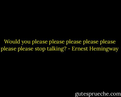 Would you please please please please please please please stop talking? - Ernest Hemingway