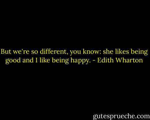 But we're so different, you know: she likes being good and I like being happy. - Edith Wharton