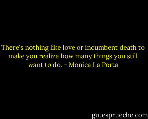 There's nothing like love or incumbent death to make you realize how many things you still want to do. - Monica La Porta