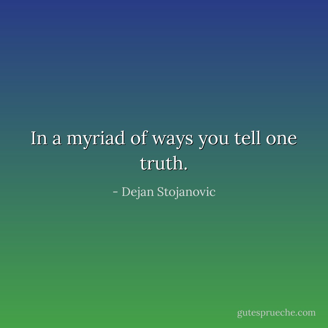 In a myriad of ways you tell one truth. - Dejan Stojanovic