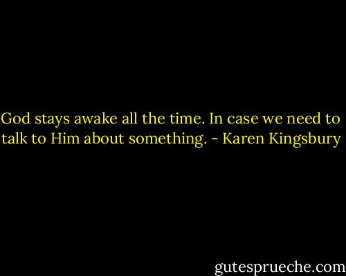 God stays awake all the time. In case we need to talk to Him about something. - Karen Kingsbury