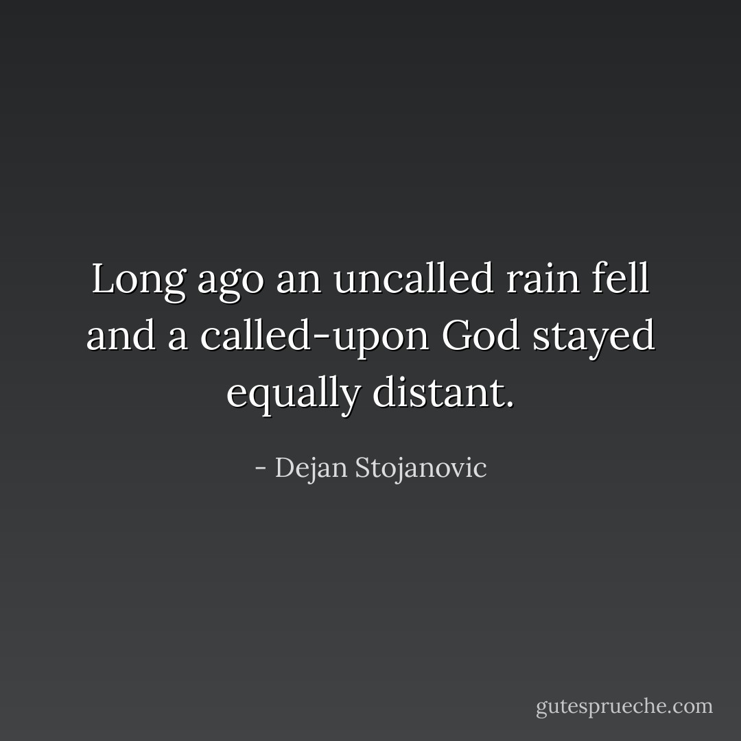 Long ago an uncalled rain fell and a called-upon God stayed equally distant. - Dejan Stojanovic