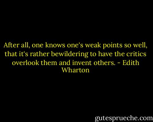 After all, one knows one's weak points so well, that it's rather bewildering to have the critics overlook them and invent others. - Edith Wharton