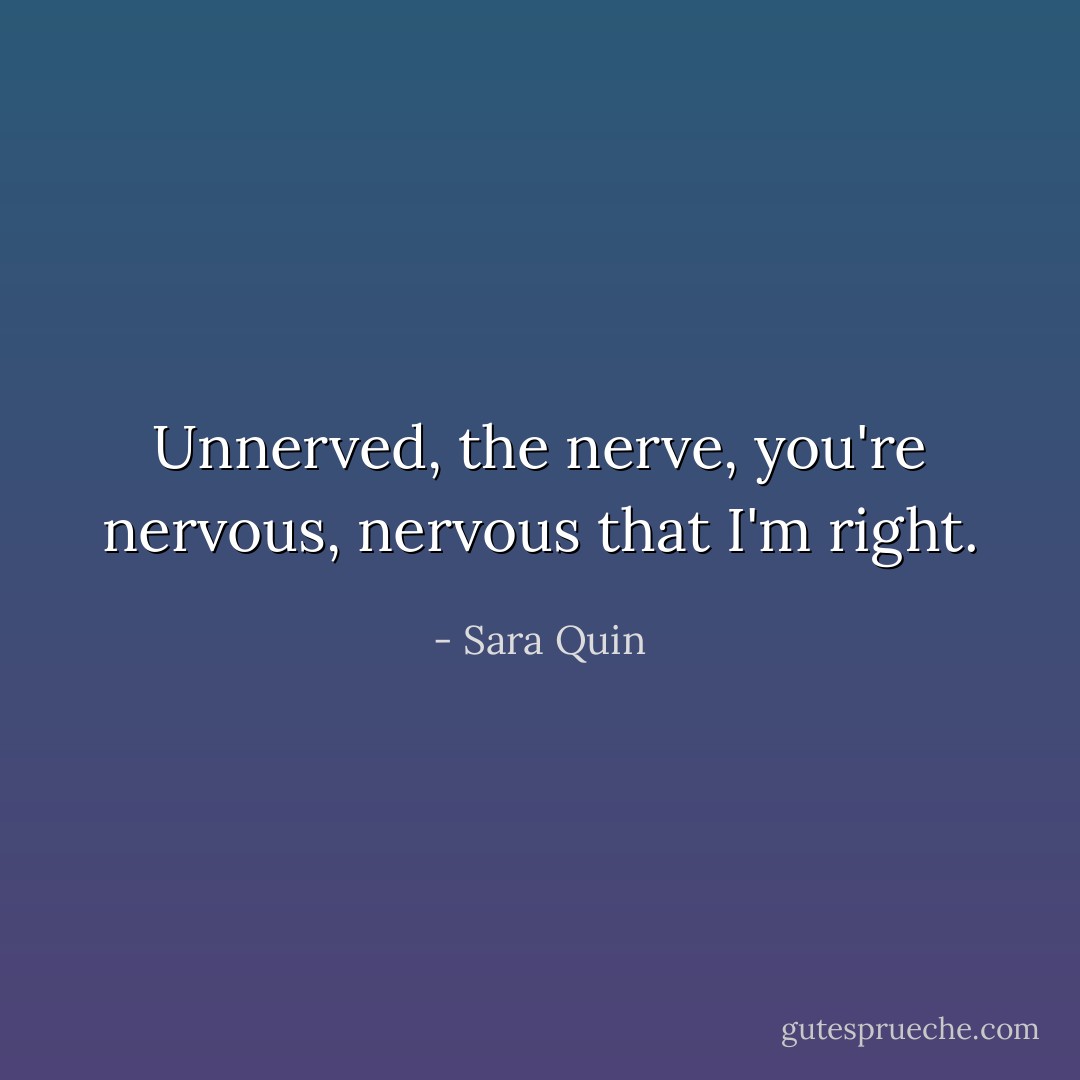 Unnerved, the nerve, you're nervous, nervous that I'm right. - Sara Quin
