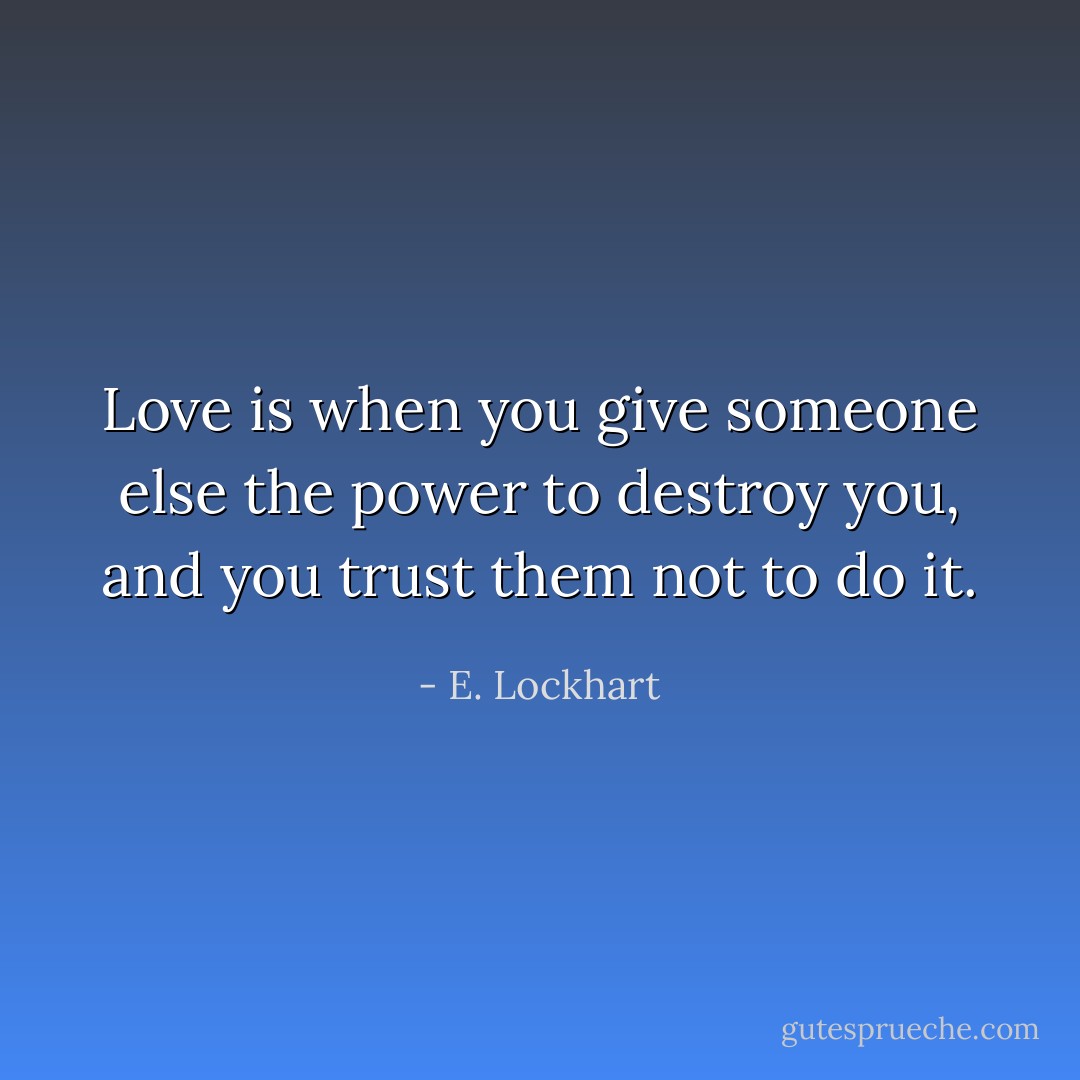 Love is when you give someone else the power to destroy you, and you trust them not to do it. - E. Lockhart