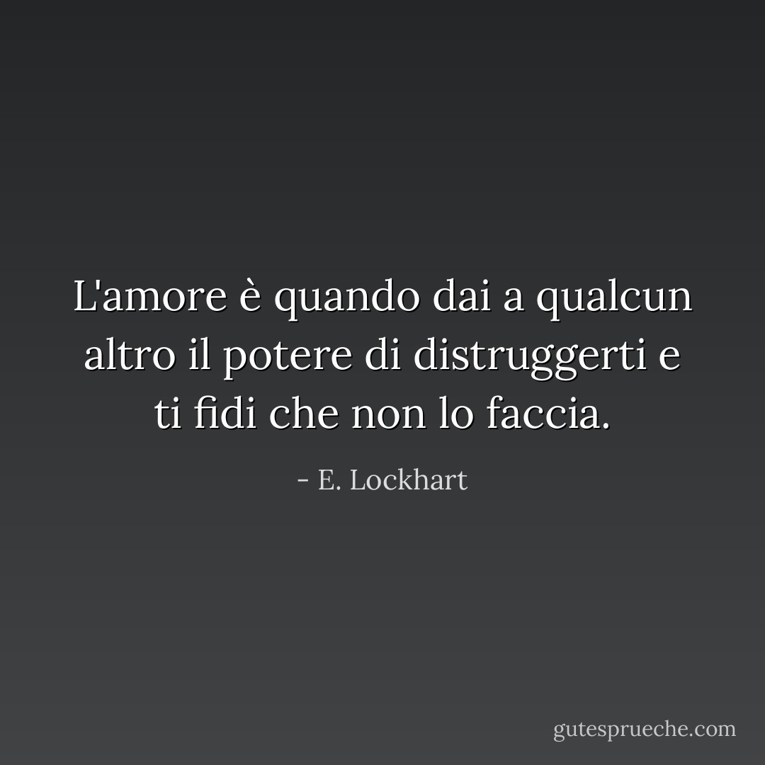 L'amore è quando dai a qualcun altro il potere di distruggerti e ti fidi che non lo faccia. - E. Lockhart