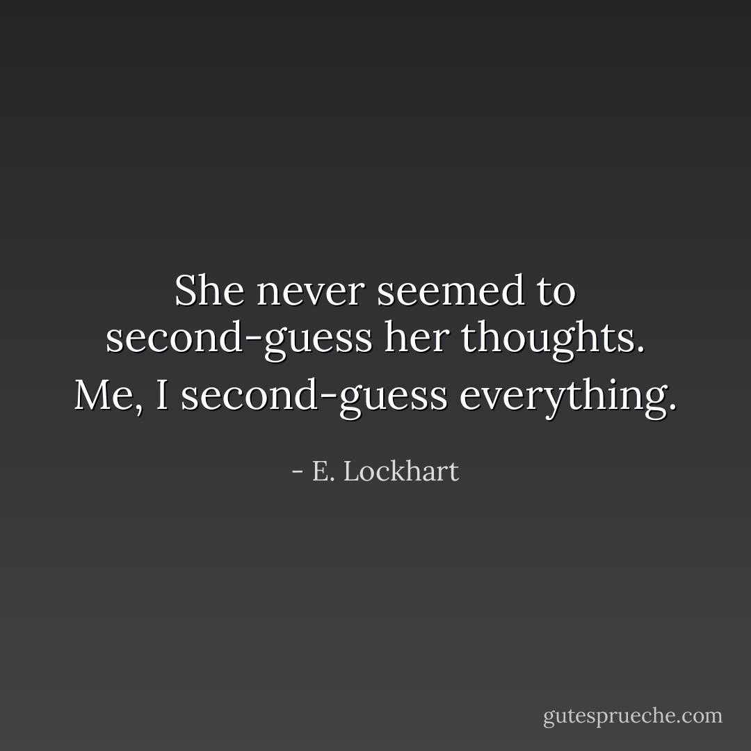 She never seemed to second-guess her thoughts.<br />Me, I second-guess everything. - E. Lockhart