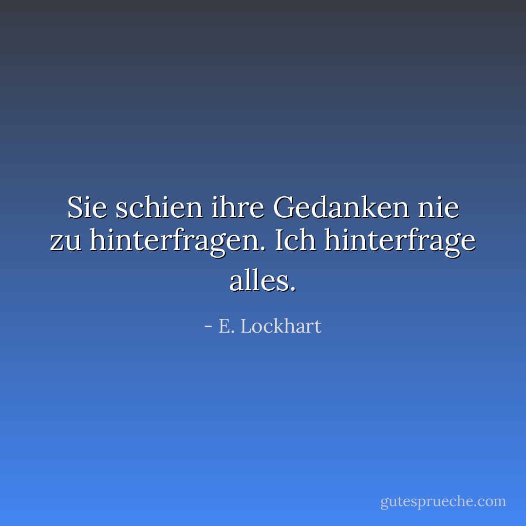 Sie schien ihre Gedanken nie zu hinterfragen.<br />Ich hinterfrage alles. - E. Lockhart<