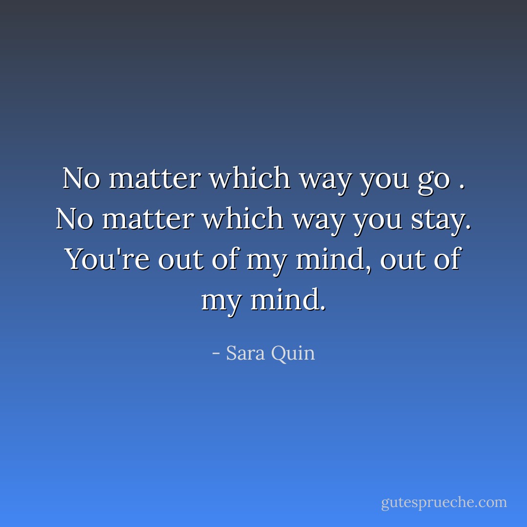 No matter which way you go . No matter which way you stay. You're out of my mind, out of my mind. - Sara Quin