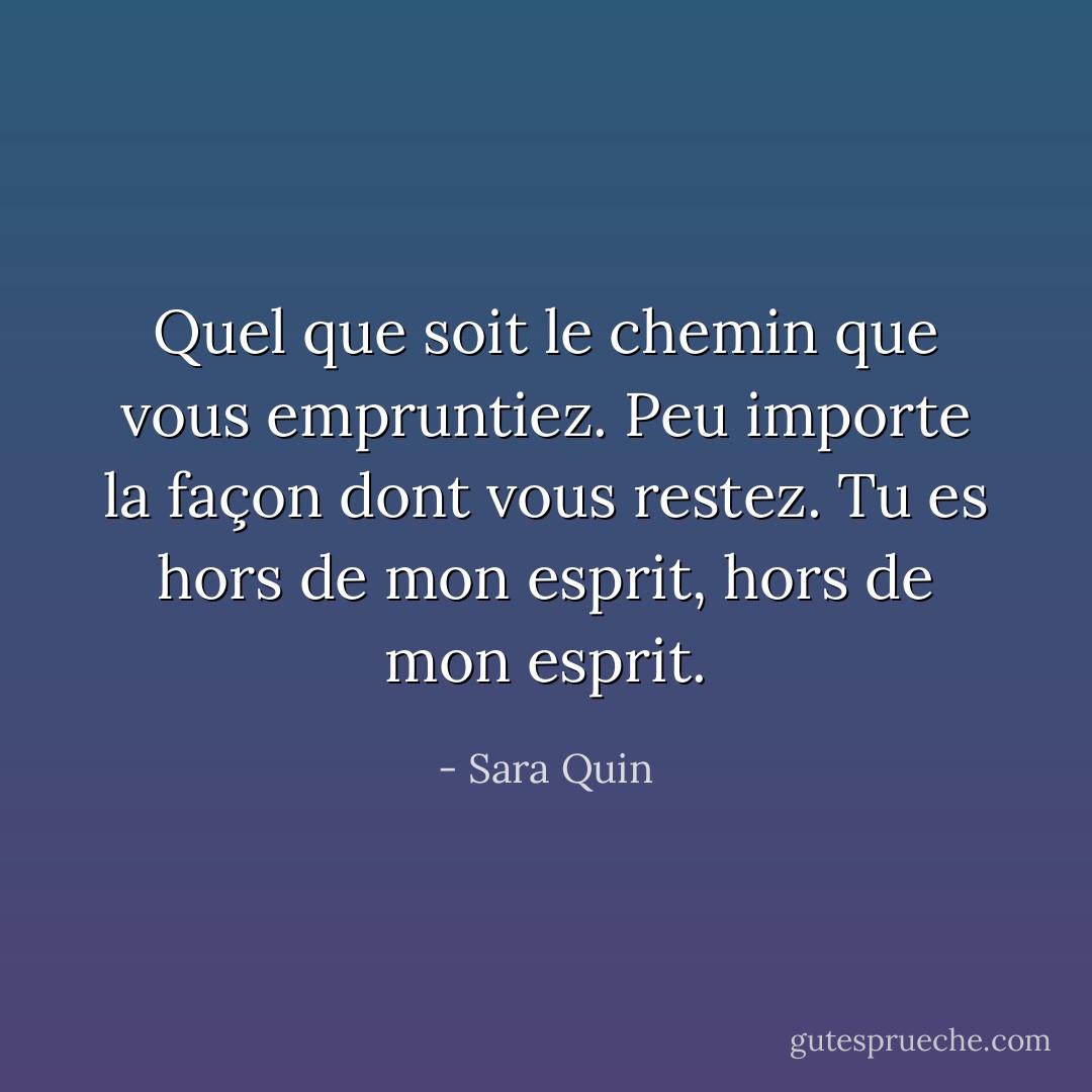 Quel que soit le chemin que vous empruntiez. Peu importe la façon dont vous restez. Tu es hors de mon esprit, hors de mon esprit. - Sara Quin