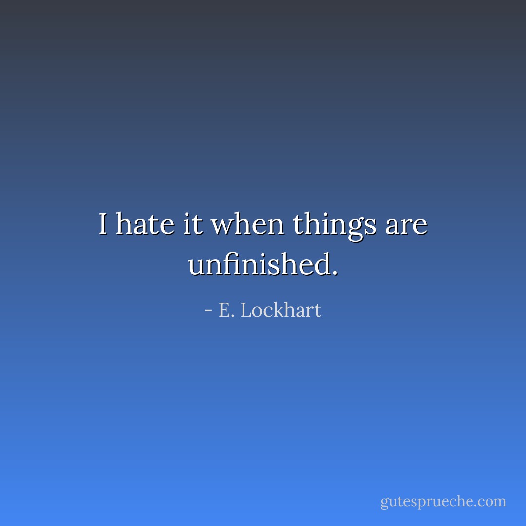 I hate it when things are unfinished. - E. Lockhart