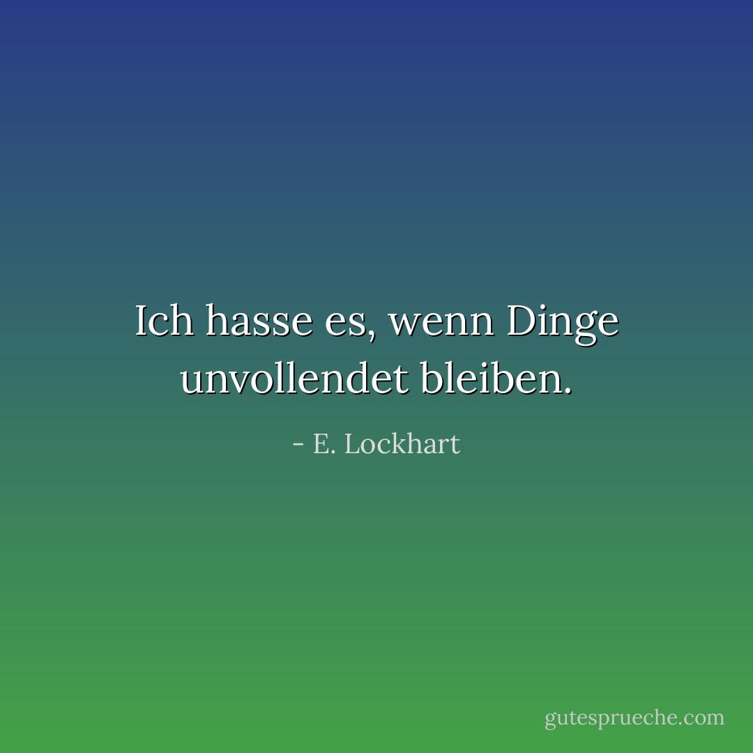 Ich hasse es, wenn Dinge unvollendet bleiben. - E. Lockhart<