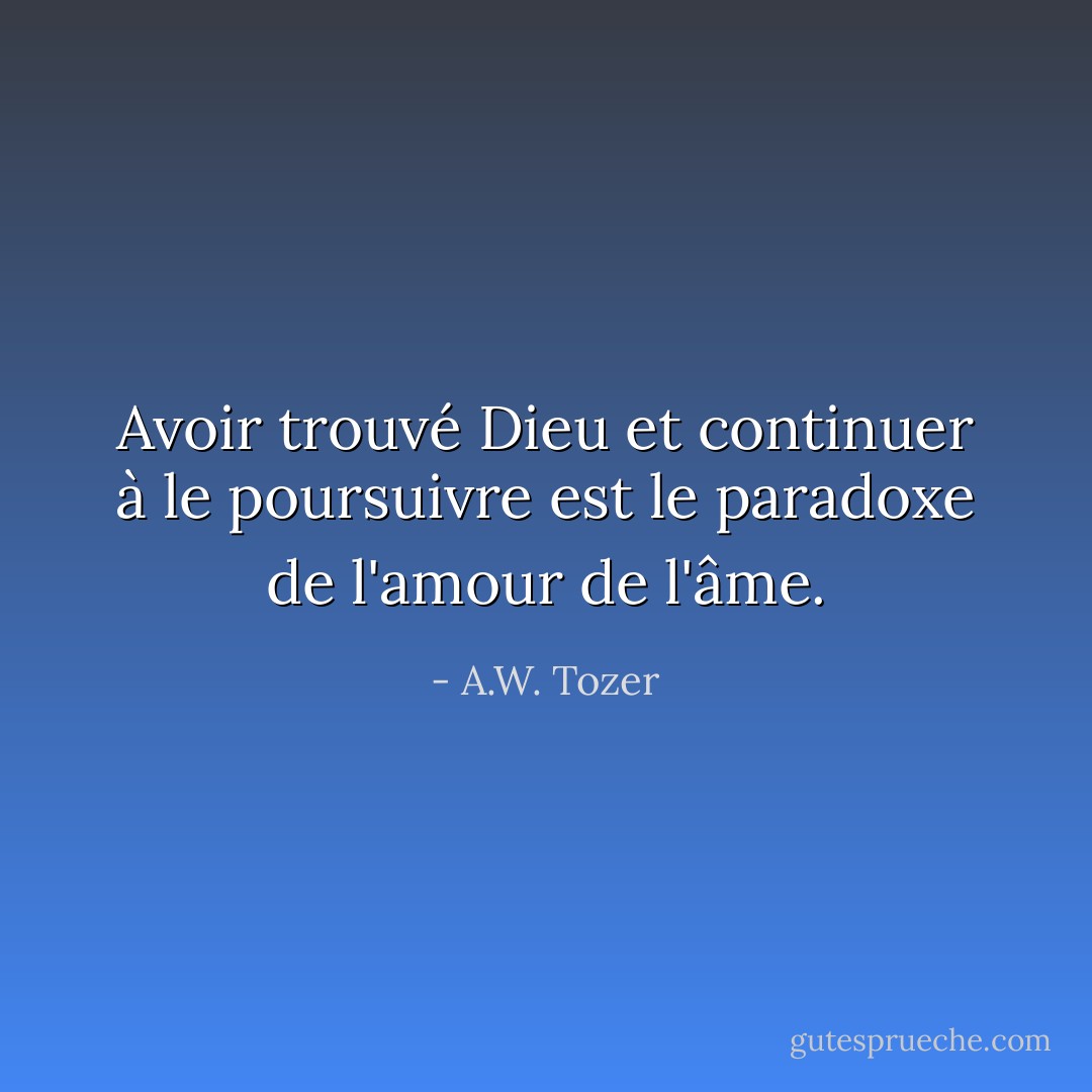 Avoir trouvé Dieu et continuer à le poursuivre est le paradoxe de l'amour de l'âme. - A.W. Tozer