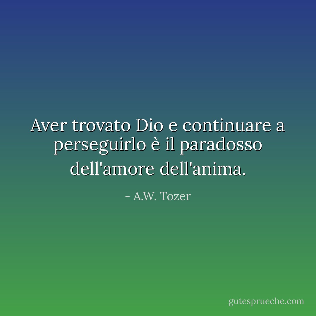 Aver trovato Dio e continuare a perseguirlo è il paradosso dell'amore dell'anima. - A.W. Tozer