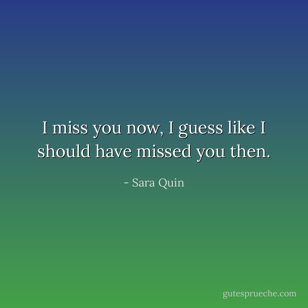 I miss you now, I guess like I should have missed you then. - Sara Quin