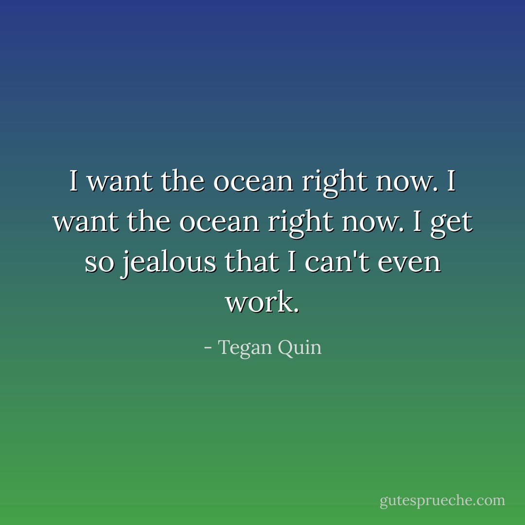 I want the ocean right now. I want the ocean right now. I get so jealous that I can't even work. - Tegan Quin