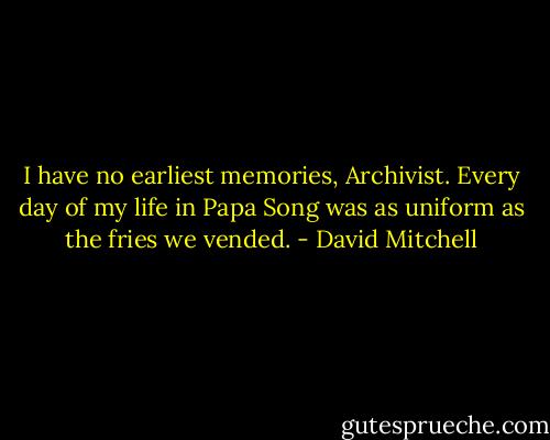 I have no earliest memories, Archivist. Every day of my life in Papa Song was as uniform as the fries we vended. - David Mitchell