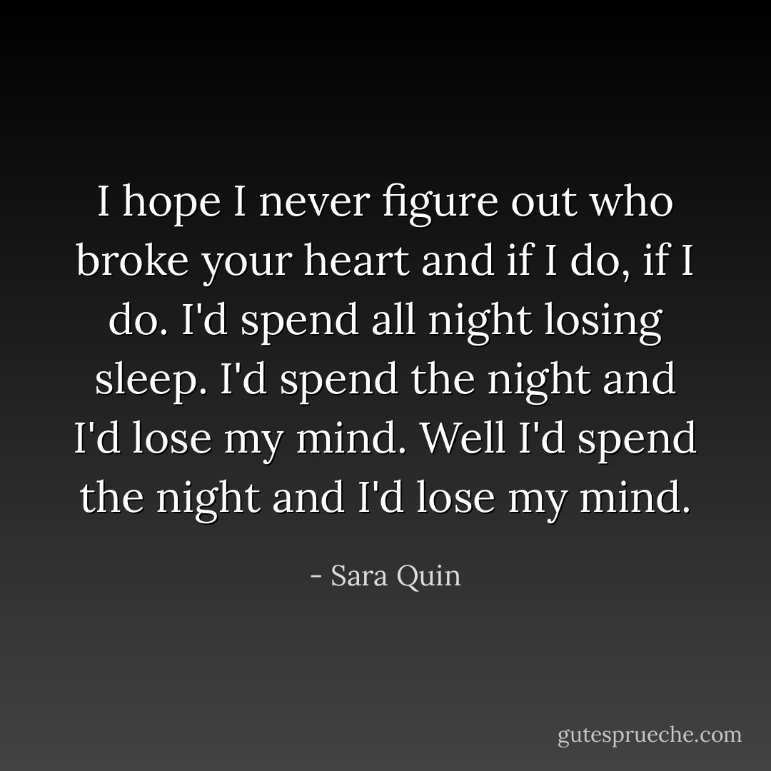 I hope I never figure out who broke your heart and if I do, if I do. I'd spend all night losing sleep. I'd spend the night and I'd lose my mind. Well I'd spend the night and I'd lose my mind. - Sara Quin