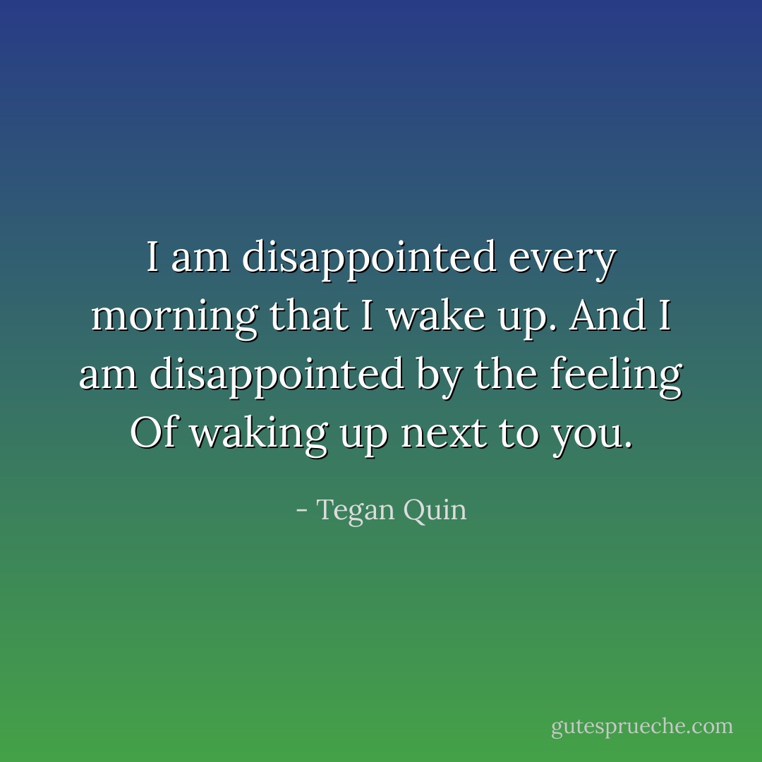I am disappointed every morning that I wake up. And I am disappointed by the feeling Of waking up next to you. - Tegan Quin