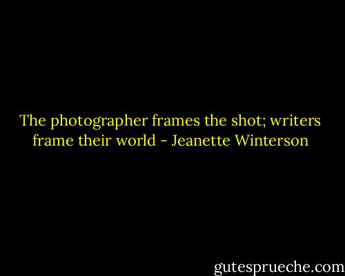 The photographer frames the shot; writers frame their world - Jeanette Winterson