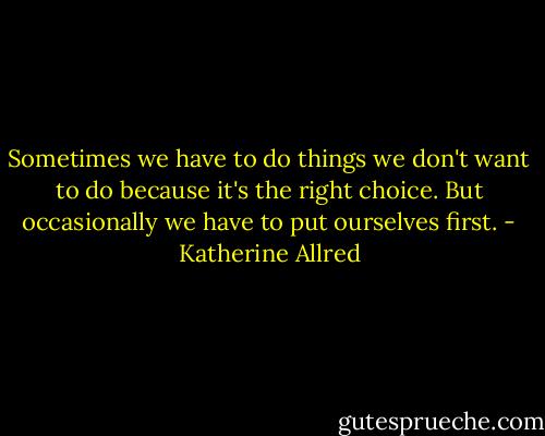 Sometimes we have to do things we don't want to do because it's the right choice. But occasionally we have to put ourselves first. - Katherine Allred