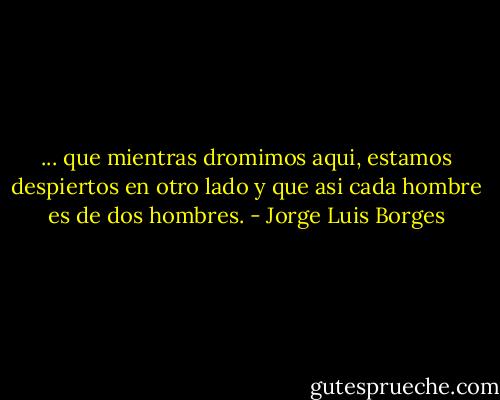‎... que mientras dromimos aqui, estamos despiertos en otro lado y que asi cada hombre es de dos hombres. - Jorge Luis Borges