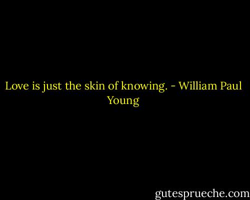 Love is just the skin of knowing. - William Paul Young