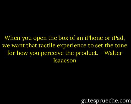 When you open the box of an iPhone or iPad, we want that tactile experience to set the tone for how you perceive the product. - Walter Isaacson