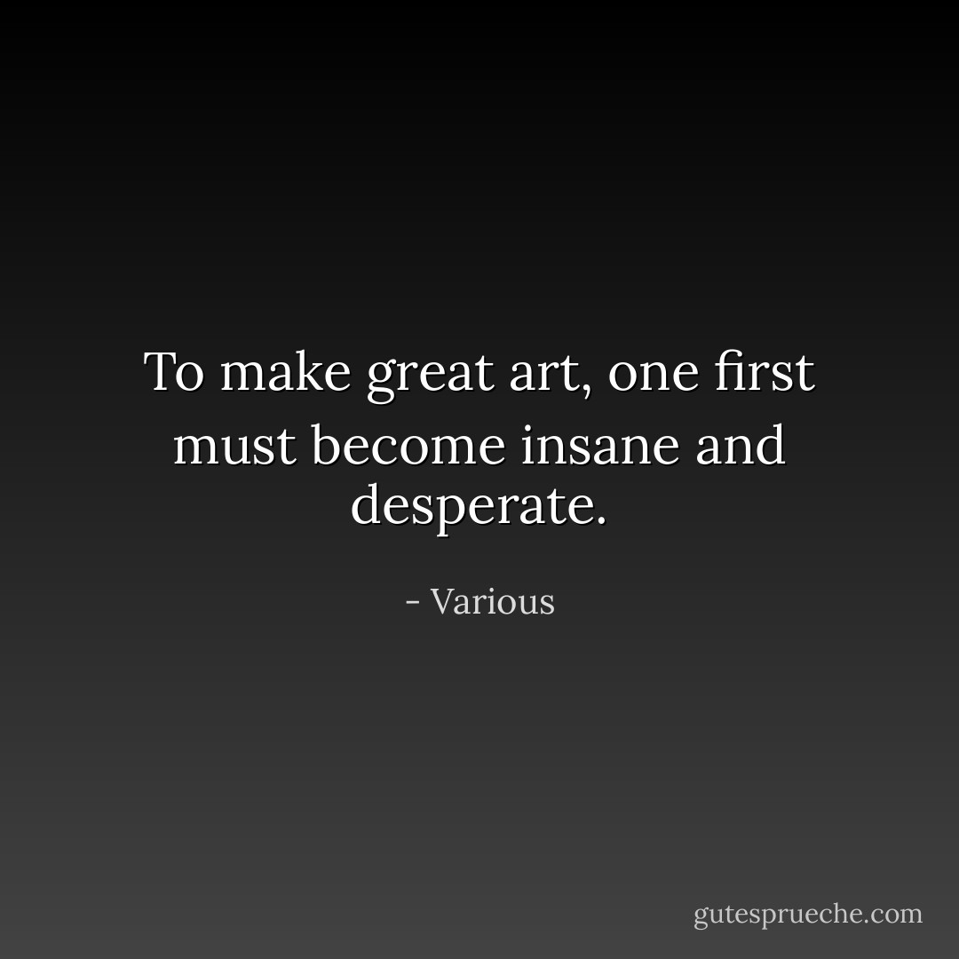 To make great art, one first must become insane and desperate. - Various