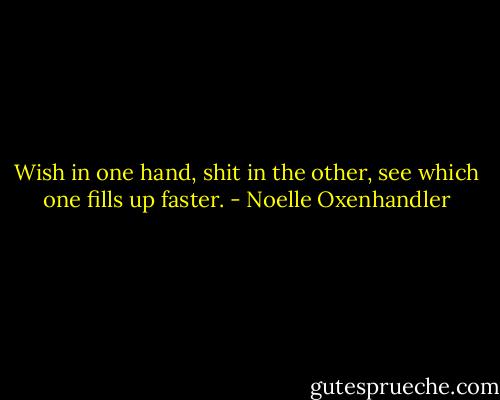 Wish in one hand, shit in the other, see which one fills up faster. - Noelle Oxenhandler