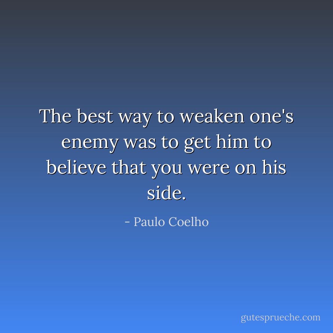 The best way to weaken one's enemy was to get him to believe that you were on his side. - Paulo Coelho
