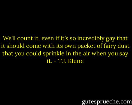 We’ll count it, even if it’s so incredibly gay that it should come with its own packet of fairy dust that you could sprinkle in the air when you say it. - T.J. Klune