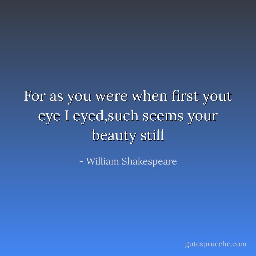 For as you were when first yout eye I eyed,such seems your beauty still - William Shakespeare