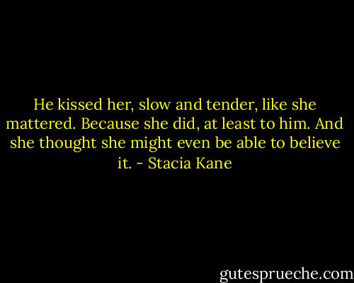He kissed her, slow and tender, like she mattered. Because she did, at least to him. And she thought she might even be able to believe it. - Stacia Kane