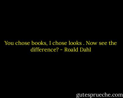 You chose books, I chose looks . Now see the difference? - Roald Dahl