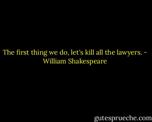 The first thing we do, let's kill all the lawyers. - William Shakespeare