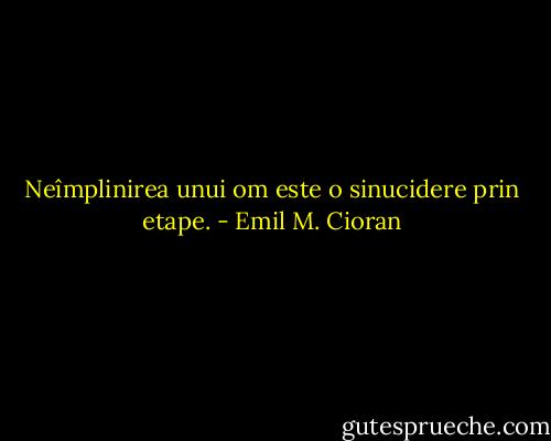 Neîmplinirea unui om este o sinucidere prin etape. - Emil M. Cioran