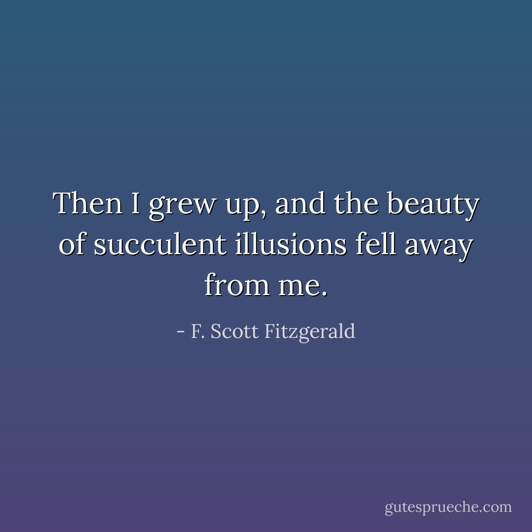 Then I grew up, and the beauty of succulent illusions fell away from me. - F. Scott Fitzgerald