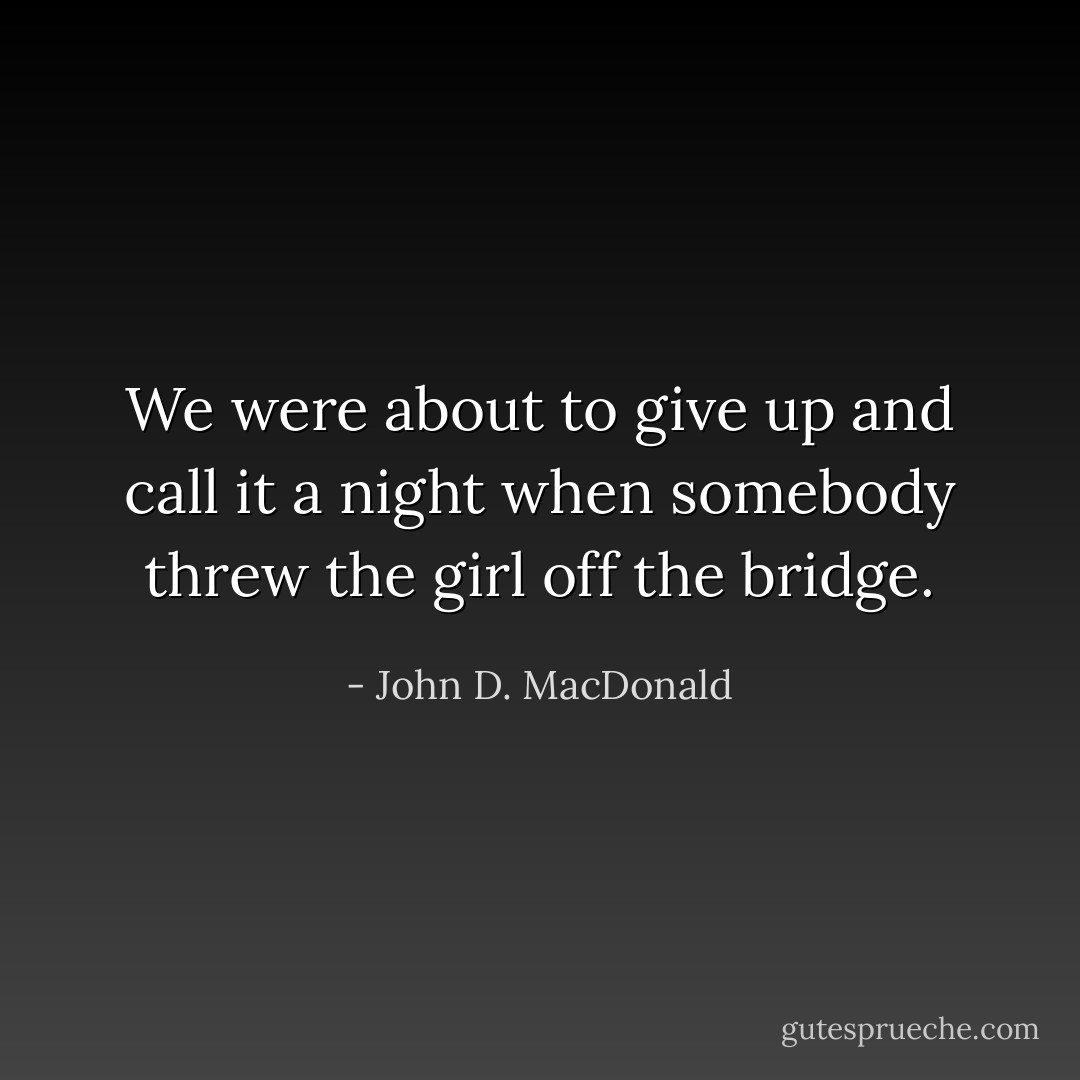 We were about to give up and call it a night when somebody threw the girl off the bridge. - John D. MacDonald