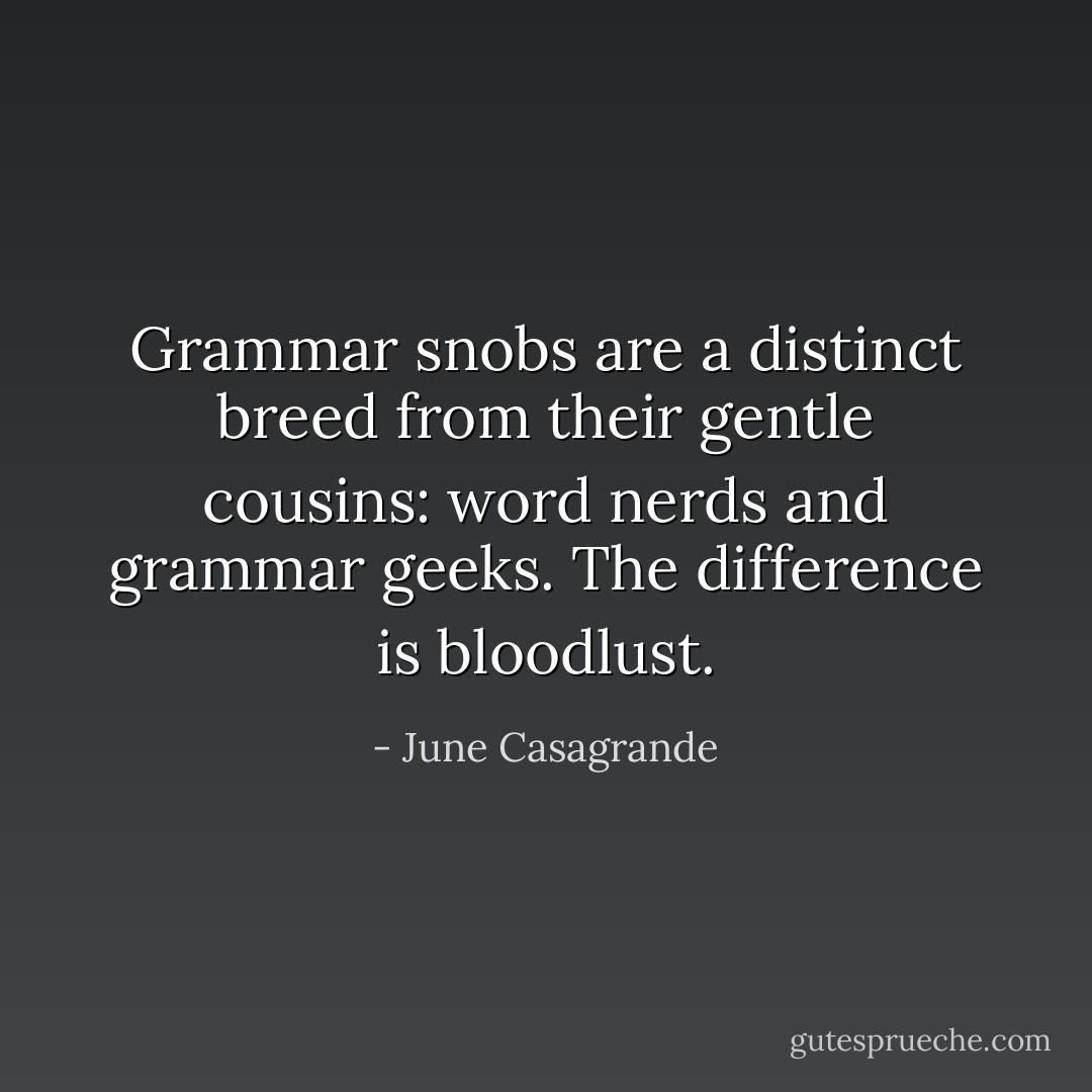Grammar snobs are a distinct breed from their gentle cousins: word nerds and grammar geeks. The difference is bloodlust. - June Casagrande